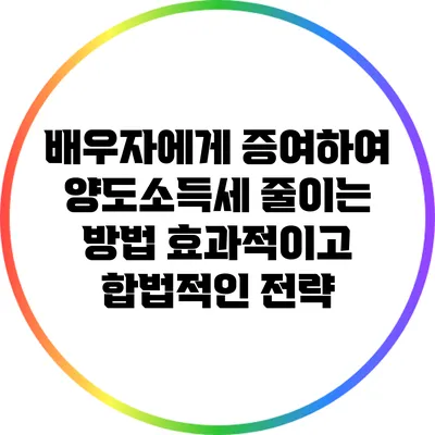 배우자에게 증여하여 양도소득세 줄이는 방법: 효과적이고 합법적인 전략