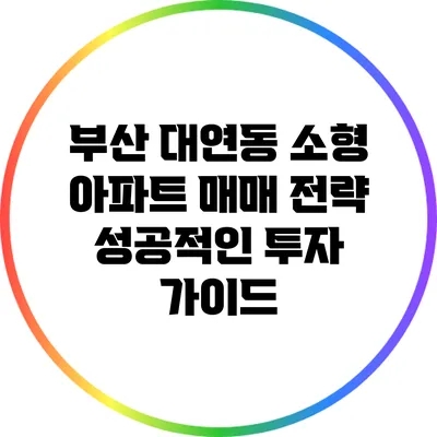 부산 대연동 소형 아파트 매매 전략: 성공적인 투자 가이드