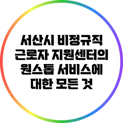 서산시 비정규직 근로자 지원센터의 원스톱 서비스에 대한 모든 것