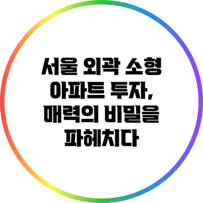 서울 외곽 소형 아파트 투자, 매력의 비밀을 파헤치다