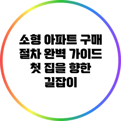 소형 아파트 구매 절차 완벽 가이드: 첫 집을 향한 길잡이