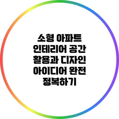 소형 아파트 인테리어: 공간 활용과 디자인 아이디어 완전 정복하기