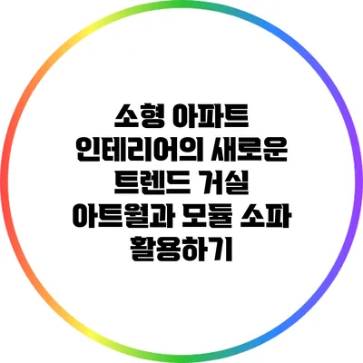 소형 아파트 인테리어의 새로운 트렌드: 거실 아트월과 모듈 소파 활용하기