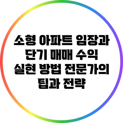 소형 아파트 임장과 단기 매매 수익 실현 방법: 전문가의 팁과 전략