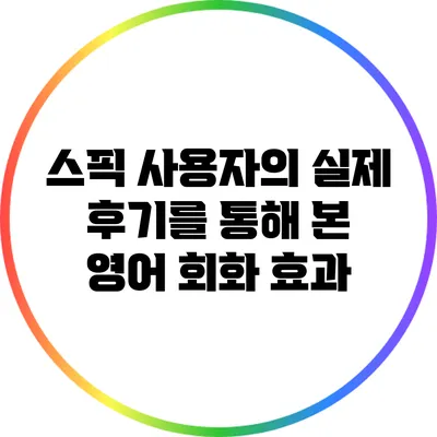스픽 사용자의 실제 후기를 통해 본 영어 회화 효과