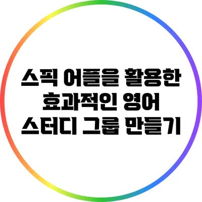 스픽 어플을 활용한 효과적인 영어 스터디 그룹 만들기
