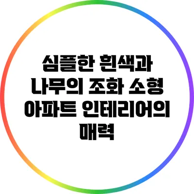 심플한 흰색과 나무의 조화: 소형 아파트 인테리어의 매력