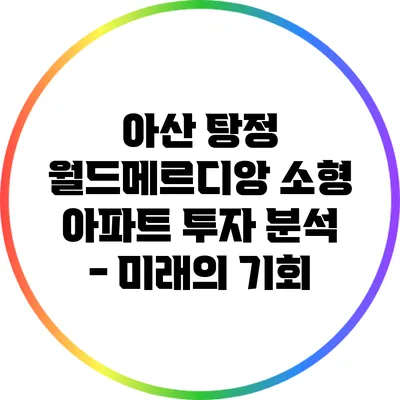아산 탕정 월드메르디앙 소형 아파트 투자 분석 - 미래의 기회