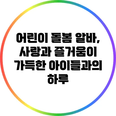 어린이 돌봄 알바, 사랑과 즐거움이 가득한 아이들과의 하루