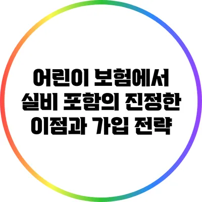 어린이 보험에서 실비 포함의 진정한 이점과 가입 전략