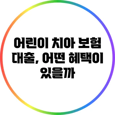 어린이 치아 보험 대출, 어떤 혜택이 있을까?