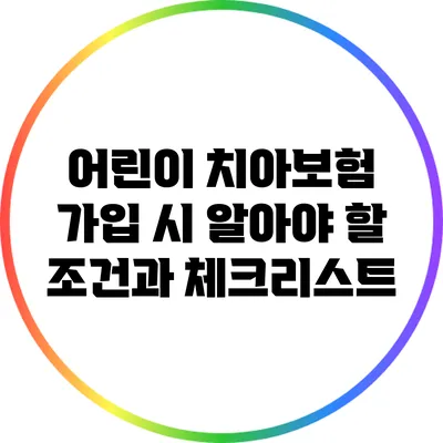 어린이 치아보험 가입 시 알아야 할 조건과 체크리스트