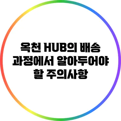 옥천 HUB의 배송 과정에서 알아두어야 할 주의사항