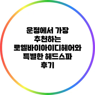 운정에서 가장 추천하는 로엘바이아이디헤어와 특별한 헤드스파 후기