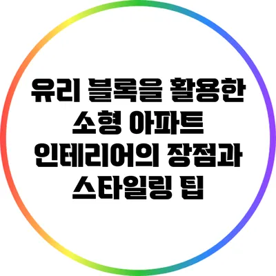 유리 블록을 활용한 소형 아파트 인테리어의 장점과 스타일링 팁