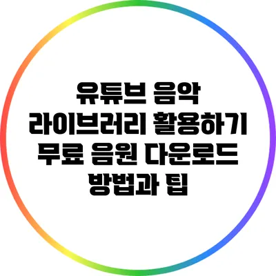 유튜브 음악 라이브러리 활용하기: 무료 음원 다운로드 방법과 팁
