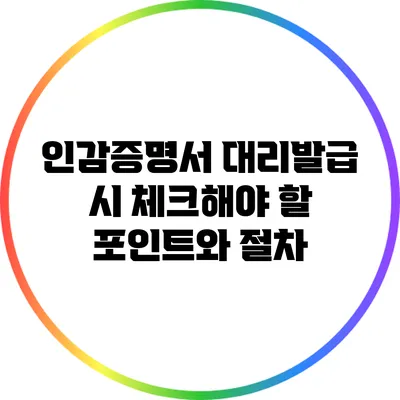 인감증명서 대리발급 시 체크해야 할 포인트와 절차