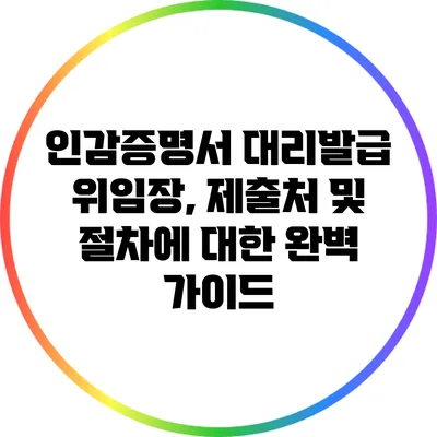 인감증명서 대리발급 위임장, 제출처 및 절차에 대한 완벽 가이드