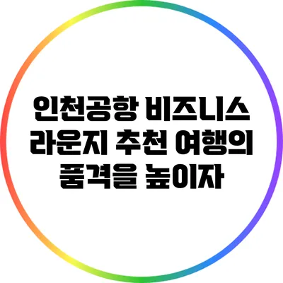 인천공항 비즈니스 라운지 추천: 여행의 품격을 높이자