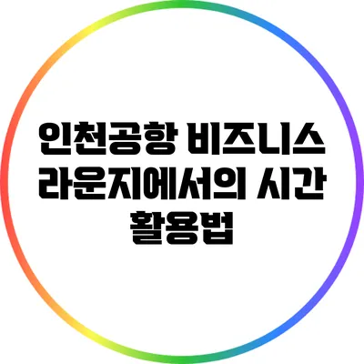인천공항 비즈니스 라운지에서의 시간 활용법