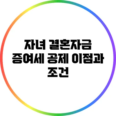 자녀 결혼자금 증여세 공제: 이점과 조건