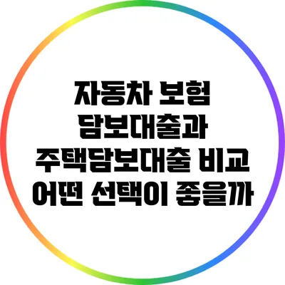 자동차 보험 담보대출과 주택담보대출 비교: 어떤 선택이 좋을까?