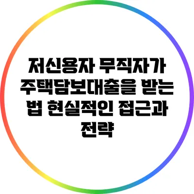저신용자 무직자가 주택담보대출을 받는 법: 현실적인 접근과 전략