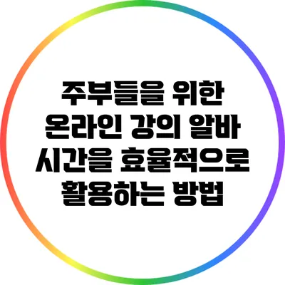주부들을 위한 온라인 강의 알바: 시간을 효율적으로 활용하는 방법