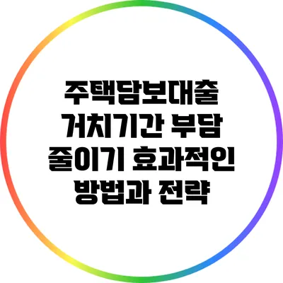 주택담보대출 거치기간 부담 줄이기: 효과적인 방법과 전략