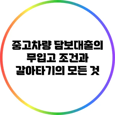 중고차량 담보대출의 무입고 조건과 갈아타기의 모든 것
