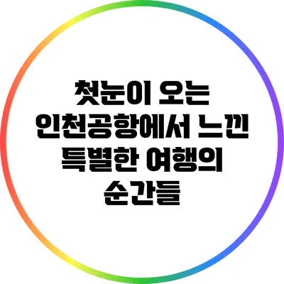첫눈이 오는 인천공항에서 느낀 특별한 여행의 순간들