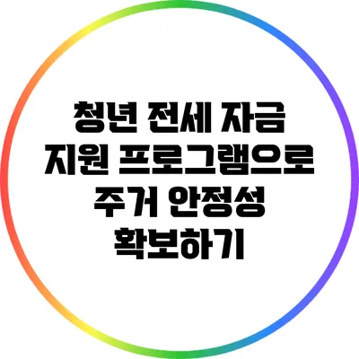 청년 전세 자금 지원 프로그램으로 주거 안정성 확보하기