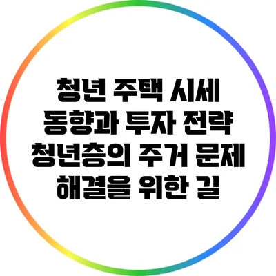 청년 주택 시세 동향과 투자 전략: 청년층의 주거 문제 해결을 위한 길