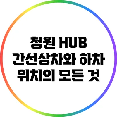 청원 HUB 간선상차와 하차 위치의 모든 것