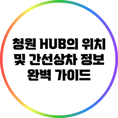 청원 HUB의 위치 및 간선상차 정보 완벽 가이드