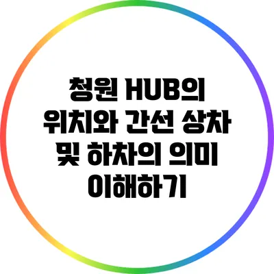 청원 HUB의 위치와 간선 상차 및 하차의 의미 이해하기