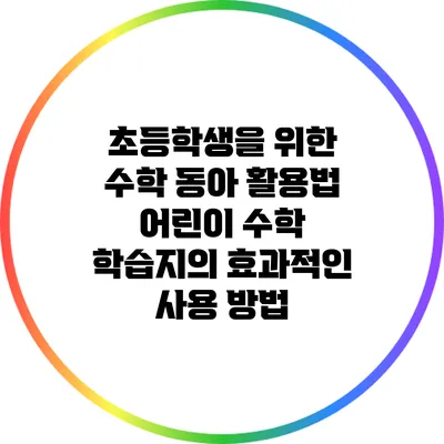 초등학생을 위한 수학 동아 활용법: 어린이 수학 학습지의 효과적인 사용 방법