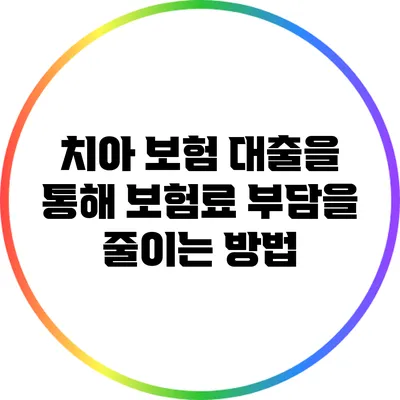 치아 보험 대출을 통해 보험료 부담을 줄이는 방법