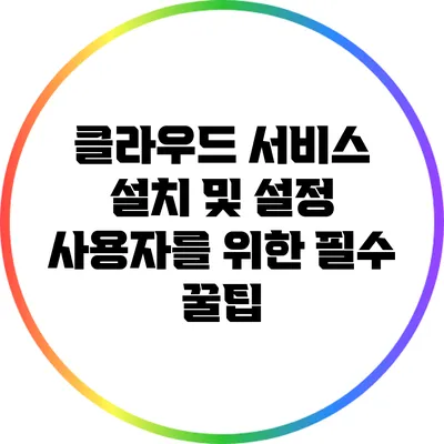 클라우드 서비스 설치 및 설정: 사용자를 위한 필수 꿀팁