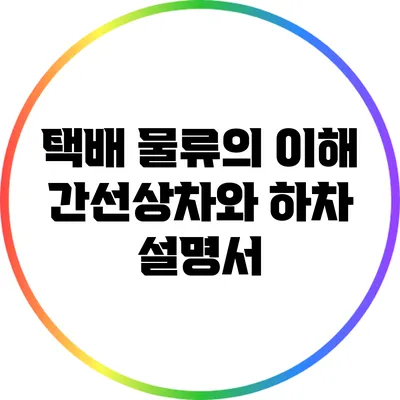 택배 물류의 이해: 간선상차와 하차 설명서