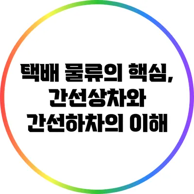 택배 물류의 핵심, 간선상차와 간선하차의 이해