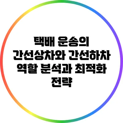 택배 운송의 간선상차와 간선하차: 역할 분석과 최적화 전략