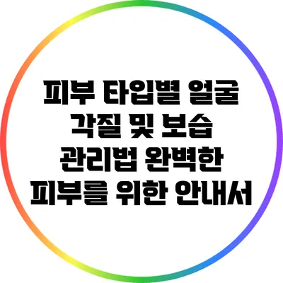 피부 타입별 얼굴 각질 및 보습 관리법: 완벽한 피부를 위한 안내서