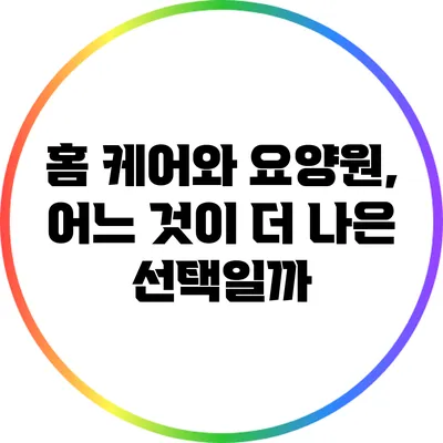 홈 케어와 요양원, 어느 것이 더 나은 선택일까?