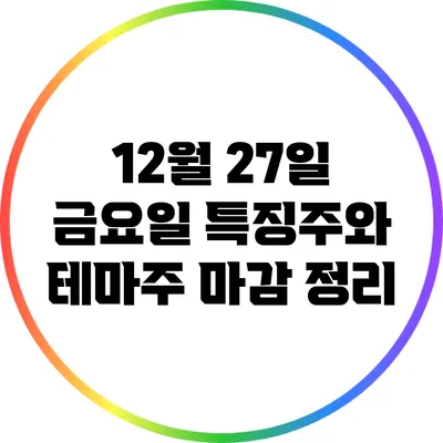 12월 27일 금요일 특징주와 테마주 마감 정리