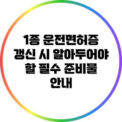 1종 운전면허증 갱신 시 알아두어야 할 필수 준비물 안내