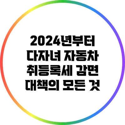 2024년부터 다자녀 자동차 취등록세 감면 대책의 모든 것