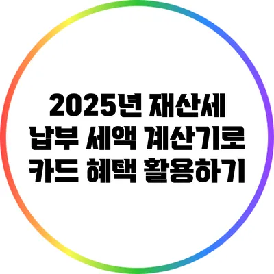 2025년 재산세 납부: 세액 계산기로 카드 혜택 활용하기