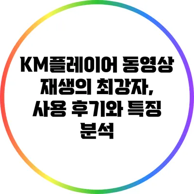 KM플레이어: 동영상 재생의 최강자, 사용 후기와 특징 분석