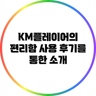 KM플레이어의 편리함: 사용 후기를 통한 소개